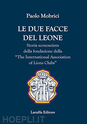 mobrici paolo - le due facce del leone. storia sconosciuta della fondazione della the international association of lions club