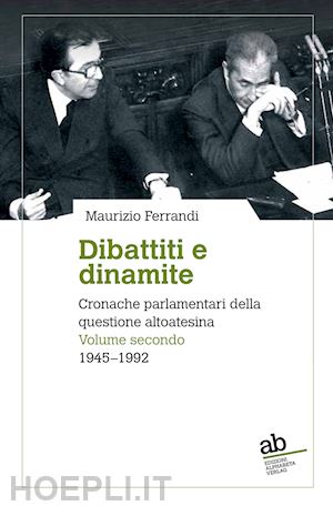 ferrandi maurizio - dibattiti e dinamite. cronache parlamentari della questione altoatesina. vol. 2: