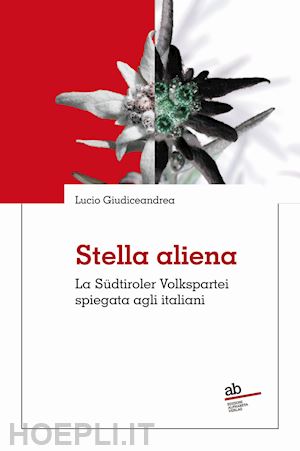 giudiceandrea lucio - stella aliena. la südtiroler volkspartei spiegata agli italiani