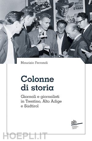 ferrandi maurizio - colonne di storia. giornali e giornalisti in trentino, alto adige e südtirol