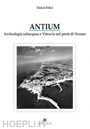 felici enrico - antium. archeologia subacquea e vitruvio nel porto di nerone