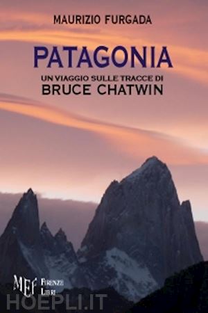 furgata maurizio - patagonia. un viaggio sulle tracce di bruce chatwin