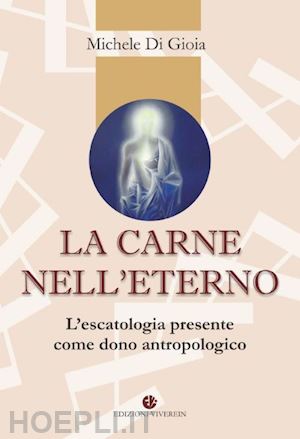 di gioia michele - la carne nell'eterno. l'escatologia presente come dono antropologico