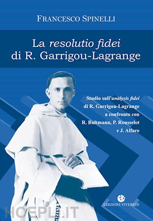 spinelli francesco - la resolutio fidei di r. garrigou-lagrange. studio sull'analysis fidei di r. garrigou-lagrange a confronto con r. bultmann, p rousselot e j. alfaro. ediz. integrale