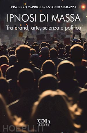 caprioli vincenzo; marazza antonio - ipnosi di massa. tra brand, arte, scienza e politica