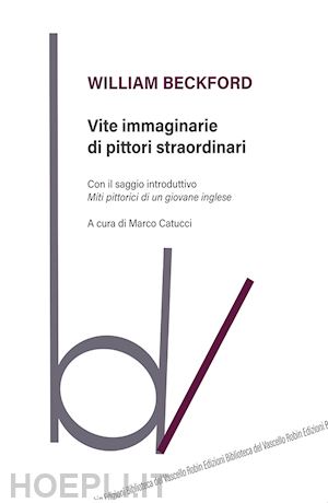 beckford william; catucci m. (curatore) - vite immaginarie di pittori straordinari