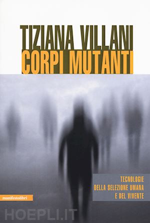 villani tiziana - corpi mutanti. tecnologie della selezione umana e del vivente