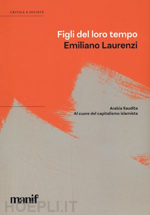 laurenzi emiliano - figli del loro tempo. arabia saudita. a cuore del capitalismo islamista