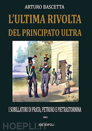 bascetta arturo - l'ultima rivolta del principato ultra: i sobillatori di prata, petruro e pietrastornina 1861