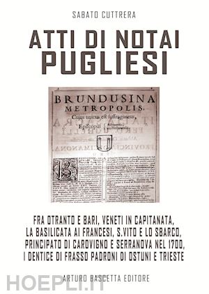 cuttrera sabato - atti di notai pugliesi. fra otranto e bari, veneti in capitanata, la basilicata ai francesi, s. vito e lo sbarco, carovigno e serranova nel 1700, i dentice padroni di ostuni e trieste: documenti editi e inediti degli archivi di stato