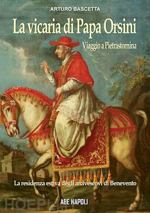 bascetta arturo - la vicaria di papa orsini: viaggio a pietrastornina, residenza estiva degli arcivescovi di benevento