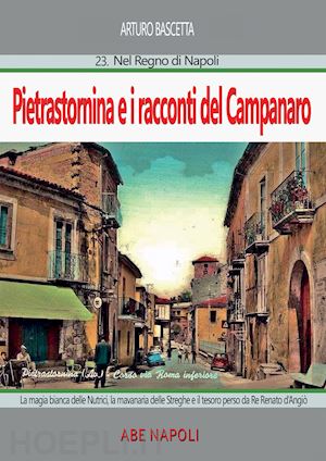 bascetta arturo - pietrastornina e i racconti del campanaro (seconda parte): la magia bianca delle nutrici: la «mavanaria» delle streghe e il tesoro perso da re renato d'angiò