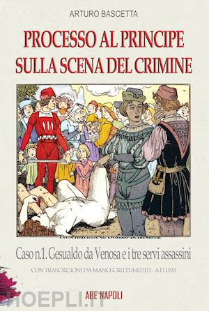 bascetta arturo - processo al principe sulla scena del crimine. caso n.1 gesualdo da venosa e i tre servi assassini