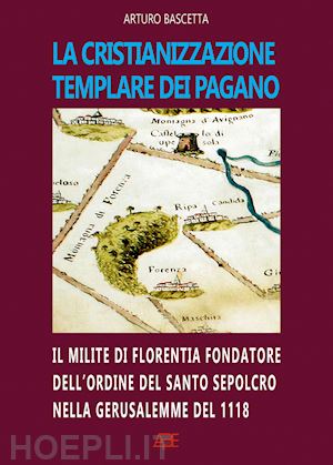 bascetta arturo - la cristianizzazione templare dei pagano. il milite di florentia fondatore dell'ordine del santo sepolcro nella gerusalemme del 1118: hugo dei pagani