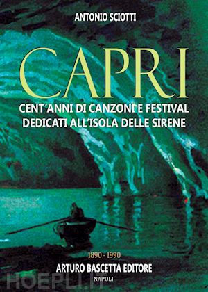 sciotti antonio - almanacco della canzone napoletana. vol. 13: capri: cent'anni di canzoni e festival dedicati all'isola delle sirene 1890-1990