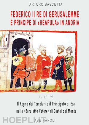 bascetta arturo - federico ii re di gerusalemme e principe a «berola» di andria: il regno dei templari e il principato neapula da «baruletto» di trani a castel del monte. (la corona scippata ai brielle del lussemburgo nel 1222)