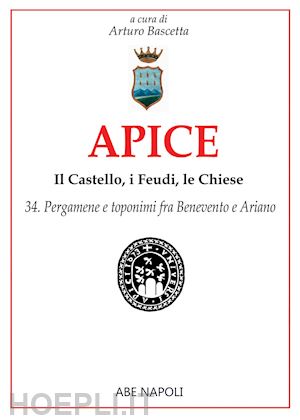 bascetta arturo - apice: il castello, i feudi, le chiese. vol. 34: pergamene e toponimi fra benevento e ariano