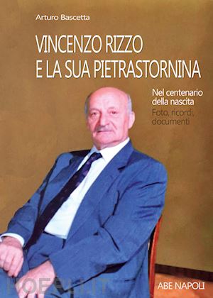 bascetta arturo - vincenzo rizzo e la sua pietrastornina. nel centenario della nascita: foto, ricordi, documenti