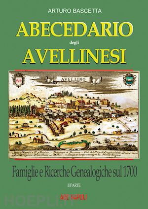 bascetta arturo - abecedario degli avellinesi: famiglie e ricerche genealogiche sul 1700. ricostruire un albero genealogico è alla portata di tutti. con documenti tratti dai rogiti dell'archivio di stato di avellino e napoli