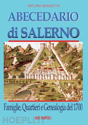 bascetta arturo - abecedario di salerno: famiglie, quartieri e genealogia del 1700 per ricostruire un albero genealogico dei salernitani alla portata di tutti