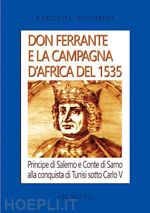 bascetta arturo; cuttrera sabato - don ferrante e la campagna d'africa del 1535: principe di salerno e conte di sarno alla conquista di tunisi sotto carlo v