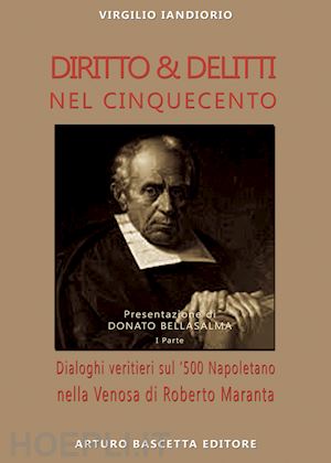 iandiorio virgilio - diritto & delitti nel cinquecento. dialoghi veritieri sul '500 napoletano nella venosa di roberto maranta. vol. 1