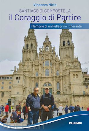 mirto vincenzo - santiago di compostela. il coraggio di partire. memorie di un pellegrino itinera