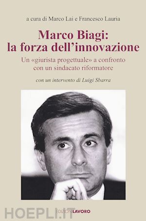 lai m. (curatore); lauria f. (curatore) - marco biagi: la forza dell'innovazione