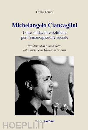 tomei laura - michelangelo ciancaglini. lotte sindacali e politiche per l'emancipazione sociale