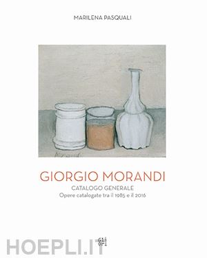 pasquali marilena - giorgio morandi. catalogo generale. opere catalogate tra il 1985 e il 2016