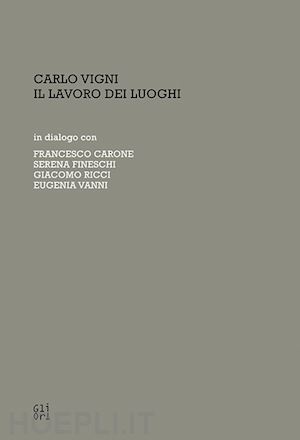 lusini valentina; parisse jacopo - carlo vigni. il lavoro dei luoghi in dialogo con francesco carone, serena fineschi, giacomo ricci, eugenia vanni