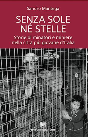 mantega sandro - senza sole né stelle. storie di minatori e miniere nella città più giovane d'italia