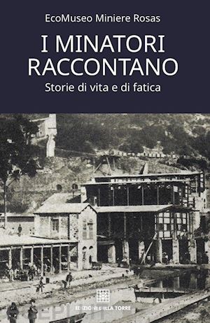 miniere rosas ecomuseo - i minatori raccontano. storie di vita e di fatica