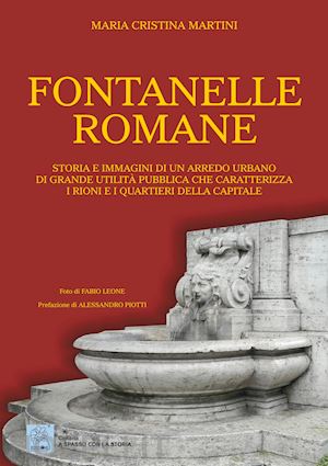 martini maria cristina - fontanelle romane. storia e immagini di un arredo urbano di grande utilità pubblica che caratterizza i rioni e i quartieri della capitale. ediz. a colori