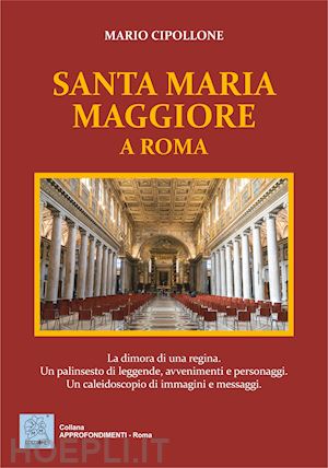 cipollone mario - santa maria maggiore a roma. la dimora di una regina. un palinsesto di leggende, avvenimenti e personaggi. un caleidoscopio di immagini e messaggi. ediz. illustrata