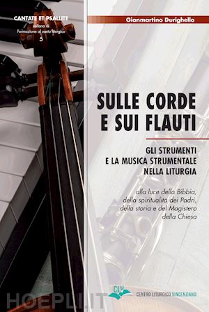 durighello gianmartino - sulle corde e sui flauti. gli strumenti e la musica strumentale nella liturgia alla luce della bibbia, della spiritualità dei padri, della storia e del magistero della chiesa