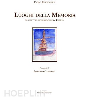 portoghesi paolo; cappellini lorenzo - i luoghi della memoria. il cimitero monumentale di cesena. ediz. illustrata
