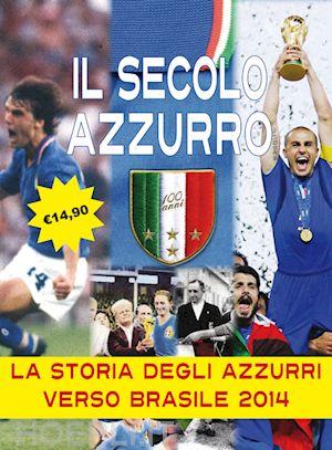 chiesa carlo felice; bertozzi lamberto - il secolo azzurro. la storia degli azzurri verso brasile 2014. con poster