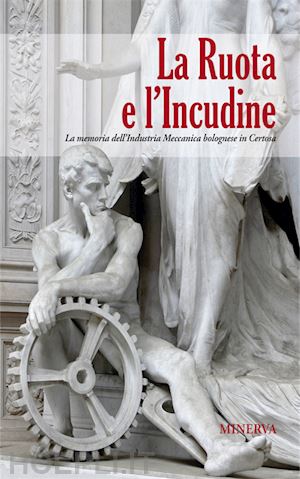 campigotto a.(curatore); martorelli r.(curatore) - la ruota e l'incudine. la memoria dell'industria meccanica bolognese in certosa