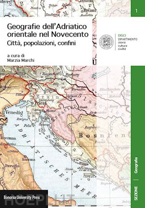 marchi m. (curatore) - geografie dell'adriatico orientale nel novecento. citta, popolazioni, confini'
