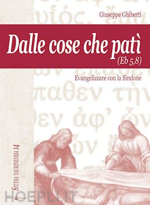 ghiberti giuseppe - dalle cose che patì (eb 5,8). evangelizzare con la sindone