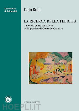 baldi fabia - la ricerca della felicità. il mondo come seduzione nella poetica di corrado calabrò