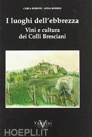 boroni carla; bossini anna - i luoghi dell'ebrezza. vini e cultura dei colli bresciani