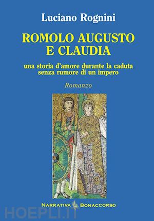 rognini luciano - romolo augusto e claudia. una storia d'amore durante la caduta senza rumore di un impero