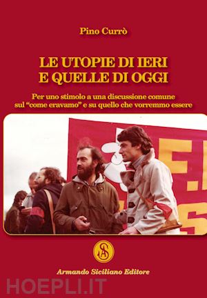 currò pino - le utopie di ieri e quelle di oggi. per uno stimolo a una discussione comune sul «come eravamo» e su quello che vorremmo essere