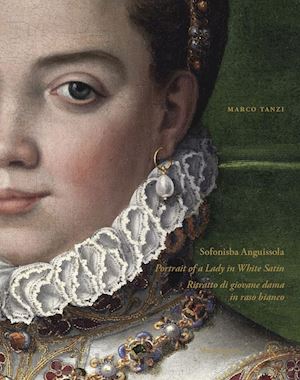 tanzi marco - sofonisba anguissola. portrait of a lady in white satin-sofonisba anguissola. ritratto di giovane dama in raso bianco. ediz. illustrata