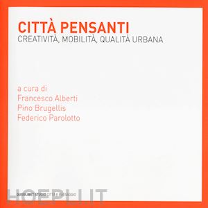 brugellis p. (curatore); alberti f. (curatore); parolotto f. (curatore) - citta' pensanti. creativita', mobilita', qualita' urbana