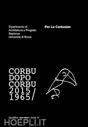 universita' la sapienza di roma. dipartimento di architettura e progetto (curatore) - per le corbusier. corbu dopo corbu (1965-2015)