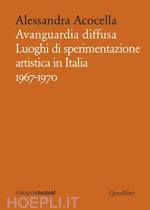 acocella alessandra - avanguardia diffusa. luoghi di sperimentazione artistica in italia 1967-1970