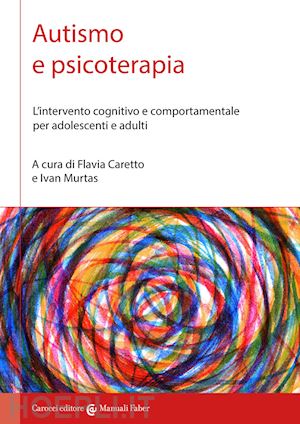 caretto f. (curatore); murtas i. (curatore) - autismo e psicoterapia. l'intervento cognitivo e comportamentale per adolescenti